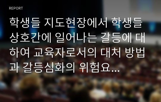 학생들 지도현장에서 학생들 상호간에 일어나는 갈등에 대하여 교육자로서의 대처 방법과 갈등심화의 위험요인들을 서술하시고 갈등을 처리하는 기술을 정리하여 제출하시오.