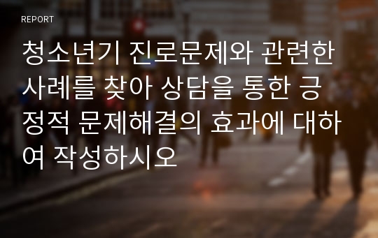 청소년기 진로문제와 관련한 사례를 찾아 상담을 통한 긍정적 문제해결의 효과에 대하여 작성하시오