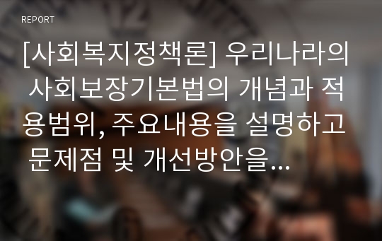 [사회복지정책론] 우리나라의 사회보장기본법의 개념과 적용범위, 주요내용을 설명하고 문제점 및 개선방안을 논하시오