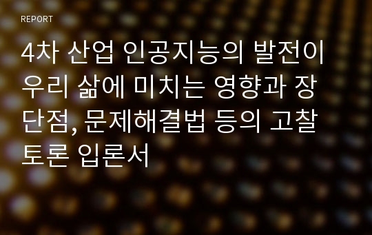 4차 산업 인공지능의 발전이 우리 삶에 미치는 영향과 장단점, 문제해결법 등의 고찰 토론 입론서