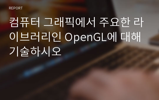 컴퓨터 그래픽에서 주요한 라이브러리인 OpenGL에 대해 기술하시오