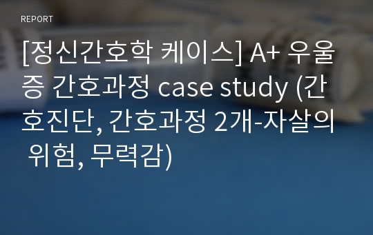 [정신간호학 케이스] A+ 우울증 간호과정 case study (간호진단, 간호과정 2개-자살의 위험, 무력감)