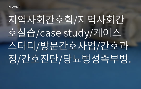 지역사회간호학/지역사회간호실습/case study/케이스스터디/방문간호사업/간호과정/간호진단/당뇨병성족부병변/당뇨병/diabetes mellitus/간호사례