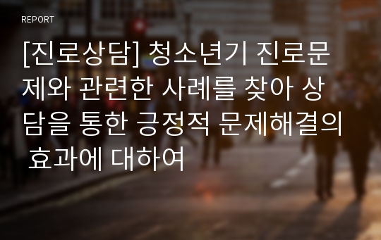 [진로상담] 청소년기 진로문제와 관련한 사례를 찾아 상담을 통한 긍정적 문제해결의 효과에 대하여