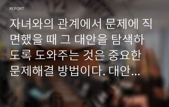 자녀와의 관계에서 문제에 직면했을 때 그 대안을 탐색하도록 도와주는 것은 중요한 문제해결 방법이다. 대안 찾기에서 유의할 점에 대해 논의하여 봅시다