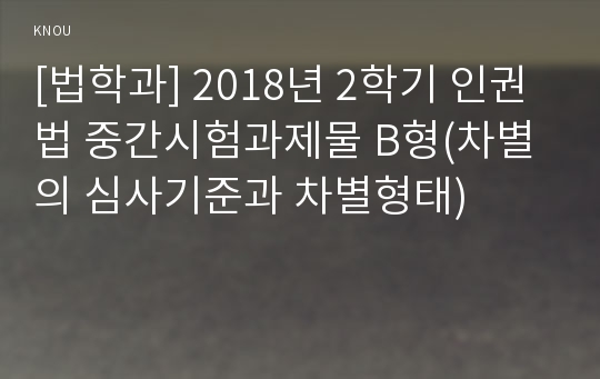 [법학과] 2018년 2학기 인권법 중간시험과제물 B형(차별의 심사기준과 차별형태)