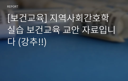 [보건교육] 지역사회간호학 실습 보건교육 교안 자료입니다 (강추!!)