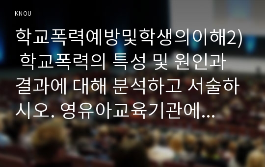 학교폭력예방및학생의이해2) 학교폭력의 특성 및 원인과 결과에 대해 분석하고 서술하시오. 영유아교육기관에서 학교폭력 예방을 위한 지도에 대해 조사하고 서술하시오.