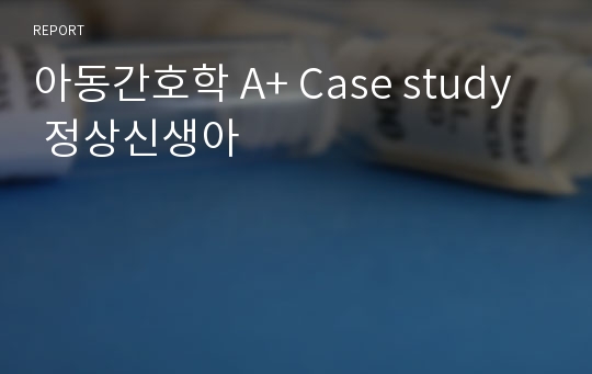 아동간호학 A+ Case study  정상신생아