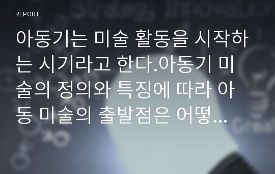 아동기는 미술 활동을 시작하는 시기라고 한다.아동기 미술의 정의와 특징에 따라 아동 미술의 출발점은 어떻게 표현되고 있는지 설명하시오.