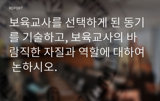 보육교사를 선택하게 된 동기를 기술하고, 보육교사의 바람직한 자질과 역할에 대하여 논하시오.