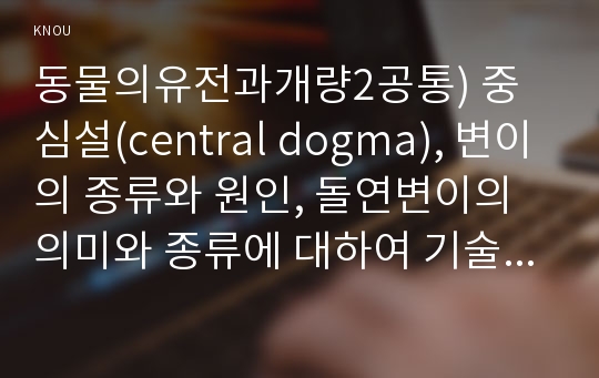 동물의유전과개량2공통) 중심설(central dogma), 변이의 종류와 원인, 돌연변이의 의미와 종류에 대하여 기술하시오