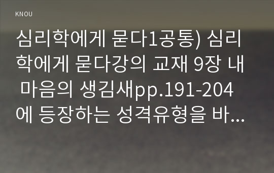 심리학에게 묻다1공통) 심리학에게 묻다강의 교재 9장 내 마음의 생김새pp.191-204에 등장하는 성격유형을 바탕하여 성격유형이 무엇이라고 생각하는지유형을 선택작성