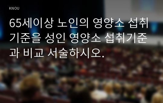 65세이상 노인의 영양소 섭취기준을 성인 영양소 섭취기준과 비교 서술하시오.