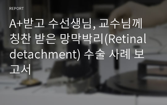 A+받고 수선생님, 교수님께 칭찬 받은 망막박리(Retinal detachment) 수술 사례 보고서