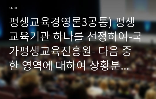 평생교육경영론3공통) 평생교육기관 하나를 선정하여-국가평생교육진흥원- 다음 중 한 영역에 대하여 상황분석-평가하시오0k