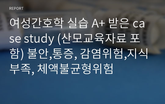 여성간호학 실습 A+ 받은 case study (산모교육자료 포함) 불안,통증, 감염위험,지식부족, 체액불균형위험