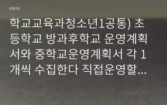 학교교육과청소년1공통) 초등학교 방과후학교 운영계획서와 중학교운영계획서 각 1개씩 수집한다 직접운영할 프로그램개요프로그램명 대상운영 차시내용 요약 제시하시오