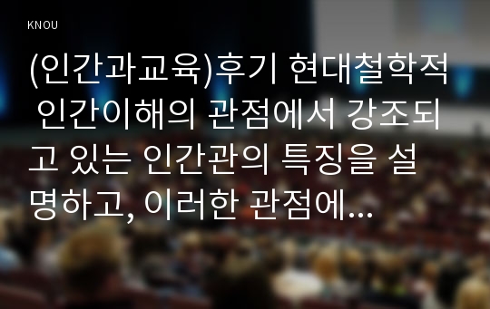 (인간과교육)후기 현대철학적 인간이해의 관점에서 강조되고 있는 인간관의 특징을 설명하고, 이러한 관점에서 종래의 과학적 인간관을 비판적으로 고찰하시오. (15점 만점) 2) 콜버그(Kohlberg)의 도덕성 발달이론을 설명하고, 그 교육적 시사점을 논하시오. (15점 만점)