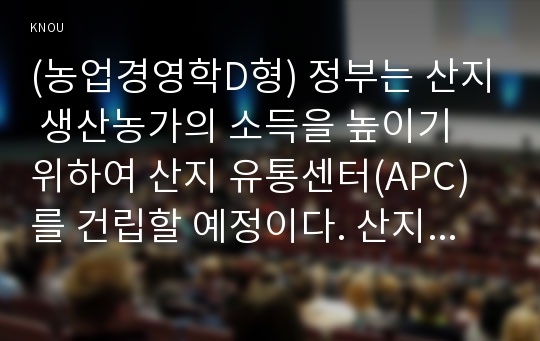 (농업경영학D형) 정부는 산지 생산농가의 소득을 높이기 위하여 산지 유통센터(APC)를 건립할 예정이다. 산지유통센터 건립이 시행되기 위해서는 산지유통센터에 대한 타당성 분석이 이루어져야 한다. (1) 규모와 비용을 가정적으로 설정하고 이 산지유통센터에 대한 비용-편익 분석절차를 제시하라(10점). 