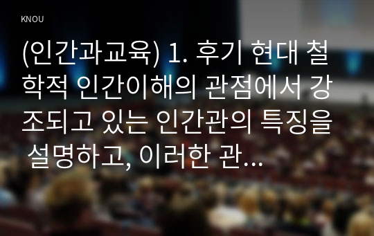 (인간과교육) 1. 후기 현대 철학적 인간이해의 관점에서 강조되고 있는 인간관의 특징을 설명하고, 이러한 관점에서 종래의 과학적 인간관을 비판적으로 고찰하시오. 2. 콜버그(Kohlberg)의 도덕성 발달이론을 설명하고, 그 교육적 시사점을 논하시오.