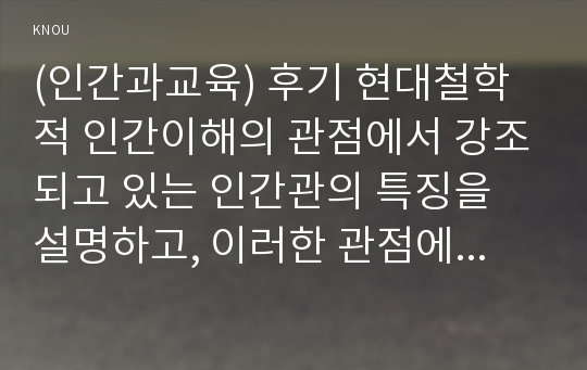 (인간과교육) 후기 현대철학적 인간이해의 관점에서 강조되고 있는 인간관의 특징을 설명하고, 이러한 관점에서 종래의 과학적 인간관을 비판적으로 고찰하시오. (15점 만점) 2) 콜버그(Kohlberg)의 도덕성 발달이론을 설명하고, 그 교육적 시사점을 논하시오.(15점 만점)