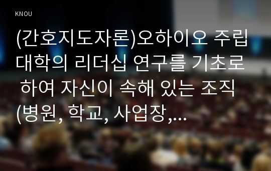 (간호지도자론)오하이오 주립대학의 리더십 연구를 기초로 하여 자신이 속해 있는 조직 (병원, 학교, 사업장, 가족)의 지도자 유형