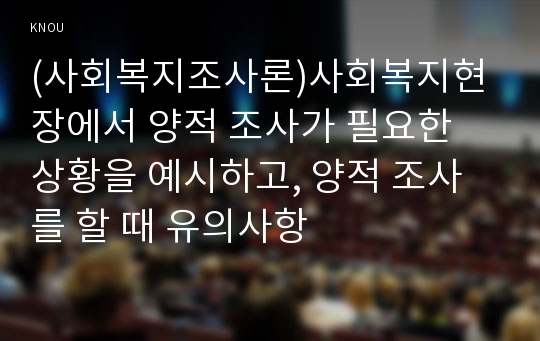 (사회복지조사론)사회복지현장에서 양적 조사가 필요한 상황을 예시하고, 양적 조사를 할 때 유의사항