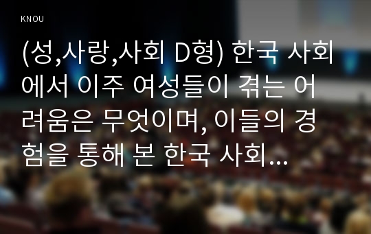 (성,사랑,사회 D형) 한국 사회에서 이주 여성들이 겪는 어려움은 무엇이며, 이들의 경험을 통해 본 한국 사회는 어떤 곳인지, 앞으로 어떻게 변화시켜야 할지에 대해서 구체적인 사례를 들어 서술하시오.