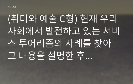 (취미와 예술 C형) 현재 우리 사회에서 발전하고 있는 서비스 투어리즘의 사례를 찾아 그 내용을 설명한 후 그것을 주로 즐기는 사람들은 누구인지에 대해 분석해 보십시오