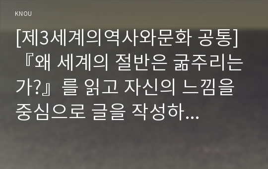 [제3세계의역사와문화 공통] 『왜 세계의 절반은 굶주리는가?』를 읽고 자신의 느낌을 중심으로 글을 작성하되, 다음의 사항을 유념하시오.