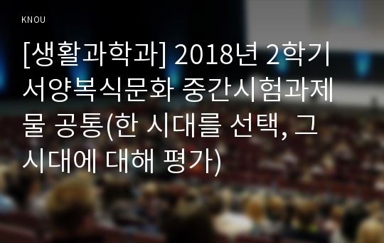 [생활과학과] 2018년 2학기 서양복식문화 중간시험과제물 공통(한 시대를 선택, 그 시대에 대해 평가)