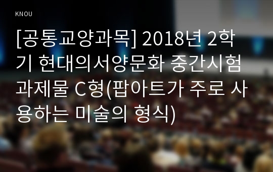 [공통교양과목] 2018년 2학기 현대의서양문화 중간시험과제물 C형(팝아트가 주로 사용하는 미술의 형식)