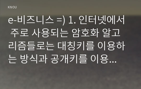 e-비즈니스 =) 1.대칭키를 이용하는 방식과 공개키를 이용하는 방식이 있다.  이 중에서 PKI(Public Key Infrastructure)라고 불리는 공개키 방식 알고리즘에 대해 설명 / 2. 비트코인(Bitcoin)이나 이더리움(Ethereum) 등이 있다. 이 두 종류의 암호화 화폐에 공통적으로 적용된 기반기술에 대해 설명