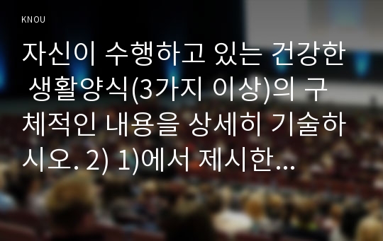 자신이 수행하고 있는 건강한 생활양식(3가지 이상)의 구체적인 내용을 상세히 기술하시오. 2) 1)에서 제시한 건강한 생활양식(3가지 이상) 각각의 효과(주관적, 객관적 효과, 견해 등)와 이에 대한 과학적 근거를 제시하시오.