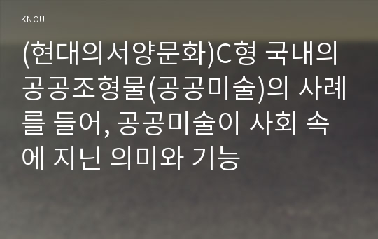 (현대의서양문화)C형 국내의 공공조형물(공공미술)의 사례를 들어, 공공미술이 사회 속에 지닌 의미와 기능