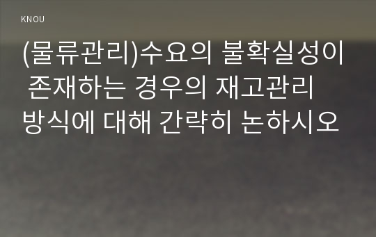 (물류관리)수요의 불확실성이 존재하는 경우의 재고관리 방식에 대해 간략히 논하시오