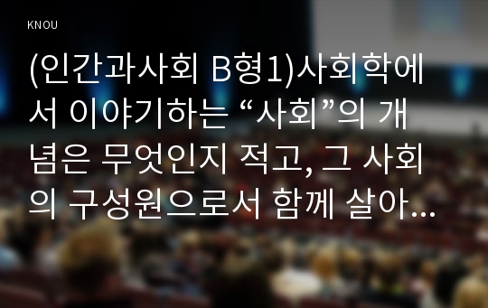 (인간과사회 B형1)사회학에서 이야기하는 “사회”의 개념은 무엇인지 적고, 그 사회의 구성원으로서 함께 살아가기