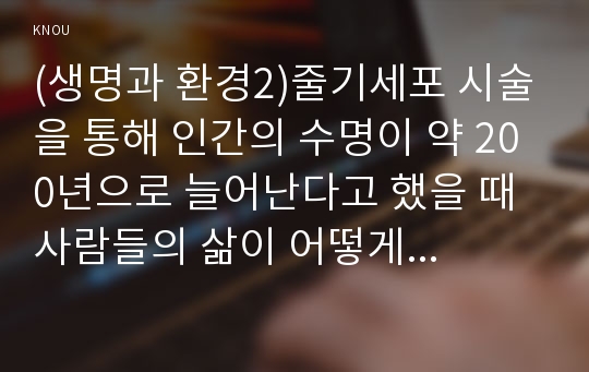 (생명과 환경2)줄기세포 시술을 통해 인간의 수명이 약 200년으로 늘어난다고 했을 때 사람들의 삶이 어떻게 바뀔 수 있는지 생각