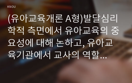 (유아교육개론 A형)발달심리학적 측면에서 유아교육의 중요성에 대해 논하고, 유아교육기관에서 교사의 역할에 대하여 보고 느낀 점을 서술하시오