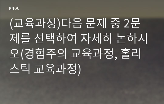 (교육과정)다음 문제 중 2문제를 선택하여 자세히 논하시오(경험주의 교육과정, 홀리스틱 교육과정)