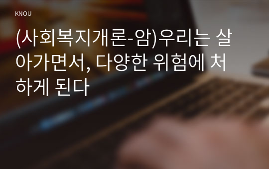 (사회복지개론-암)우리는 살아가면서, 다양한 위험에 처하게 된다