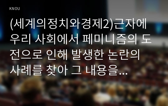 (세계의정치와경제2)근자에 우리 사회에서 페미니즘의 도전으로 인해 발생한 논란의 사례를 찾아 그 내용을 비판적