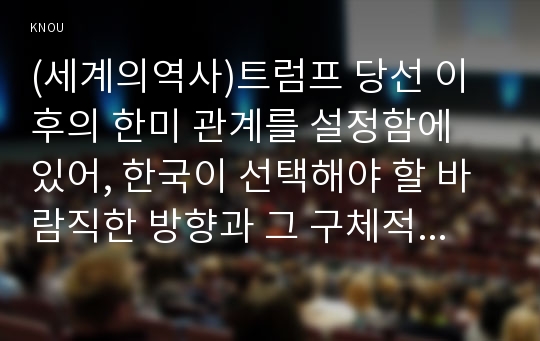 (세계의역사)트럼프 당선 이후의 한미 관계를 설정함에 있어, 한국이 선택해야 할 바람직한 방향과 그 구체적인 방안에 대하여 자신의 생각을 기술하되, 다음의 사항들을 유념하시오.