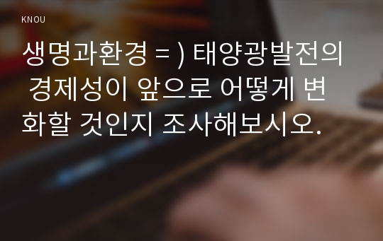 생명과환경 = ) 태양광발전의 경제성이 앞으로 어떻게 변화할 것인지 조사해보시오.