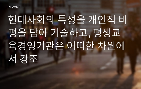 현대사회의 특성을 개인적 비평을 담아 기술하고, 평생교육경영기관은 어떠한 차원에서 강조