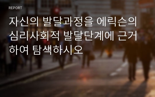 자신의 발달과정을 에릭슨의 심리사회적 발달단계에 근거하여 탐색하시오