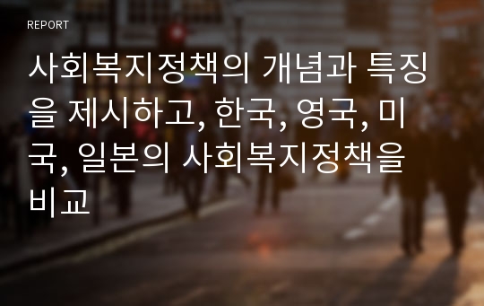 사회복지정책의 개념과 특징을 제시하고, 한국, 영국, 미국, 일본의 사회복지정책을 비교