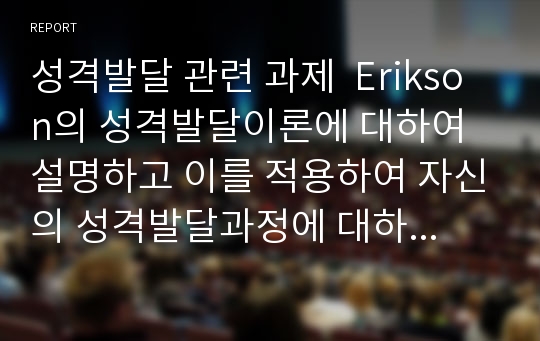 성격발달 관련 과제  Erikson의 성격발달이론에 대하여 설명하고 이를 적용하여 자신의 성격발달과정에 대하여 자서전을 쓰듯이 적어보시오