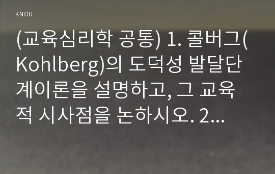 (교육심리학 공통) 1. 콜버그(Kohlberg)의 도덕성 발달단계이론을 설명하고, 그 교육적 시사점을 논하시오. 2. 에릭슨(Erikson)의 성격발달단계이론에 대해 설명하고, 그 교육적 시사점을 논하시오